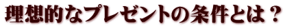 理想的なプレゼントの条件とは？