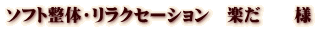 ソフト整体・リラクセーション 楽だ 様