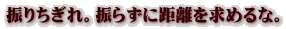 振りちぎれ。振らずに距離を求めるな。