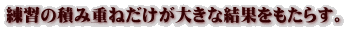 練習の積み重ねだけが大きな結果をもたらす。