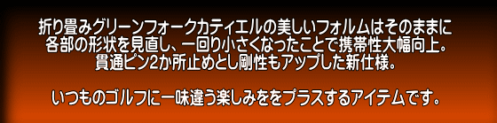 折り畳みグリーンフォークカティエルの美しいフォルムはそのままに 各部の形状を見直し、一回り小さくなったことで携帯性大幅向上。 貫通ピン2か所止めとし剛性もアップした新仕様。  いつものゴルフに一味違う楽しみををプラスするアイテムです。