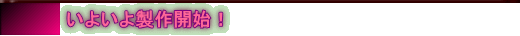 いよいよ製作開始！