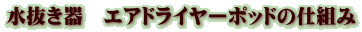 水抜き器　エアドライヤーポッドの仕組み