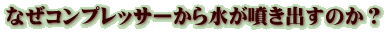 なぜコンプレッサーから水が噴き出すのか？