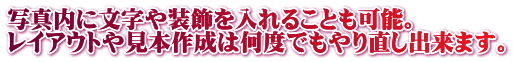 写真内に文字や装飾を入れることも可能。 レイアウトや見本作成は何度でもやり直し出来ます。